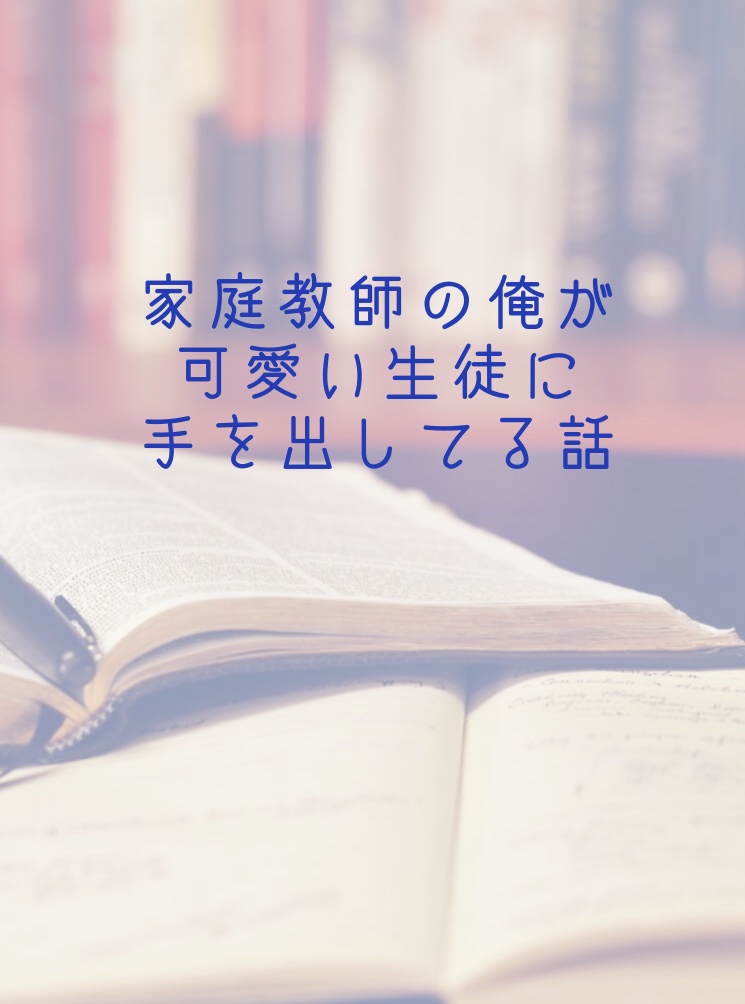 家庭教師の俺が可愛い生徒に手を出してる話 権蔵の小説 Bl小説 漫画投稿サイトfujossy フジョッシー